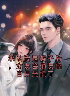 承认我是骗子后,女友会通灵的白月光慌了