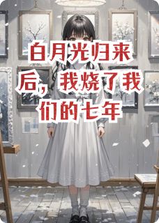 白月光归来后,我烧了我们的七年