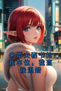 《未婚夫秘书抢我车位，我直接退婚》蒋依依顾明小说全文免费试读